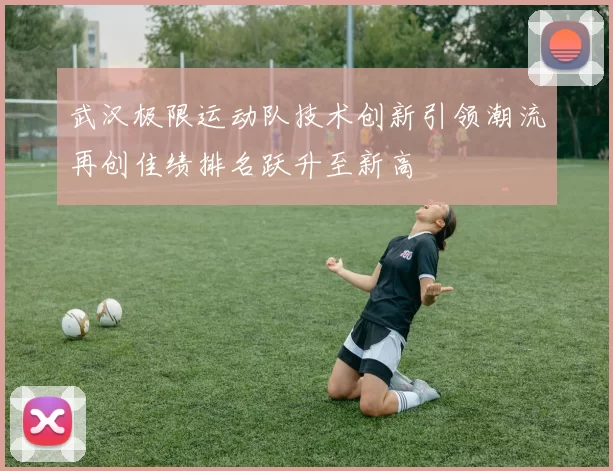 武汉极限运动队技术创新引领潮流再创佳绩排名跃升至新高