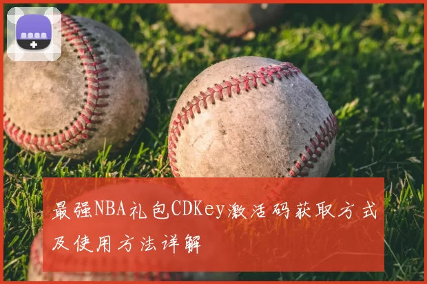 最强NBA礼包CDKey激活码获取方式及使用方法详解