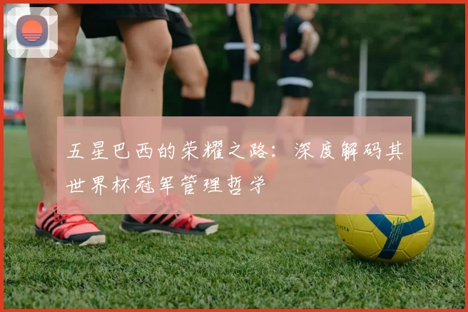 五星巴西的荣耀之路：深度解码其世界杯冠军管理哲学