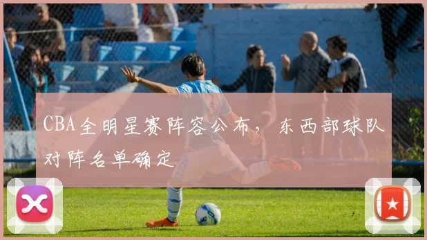 CBA全明星赛阵容公布，东西部球队对阵名单确定