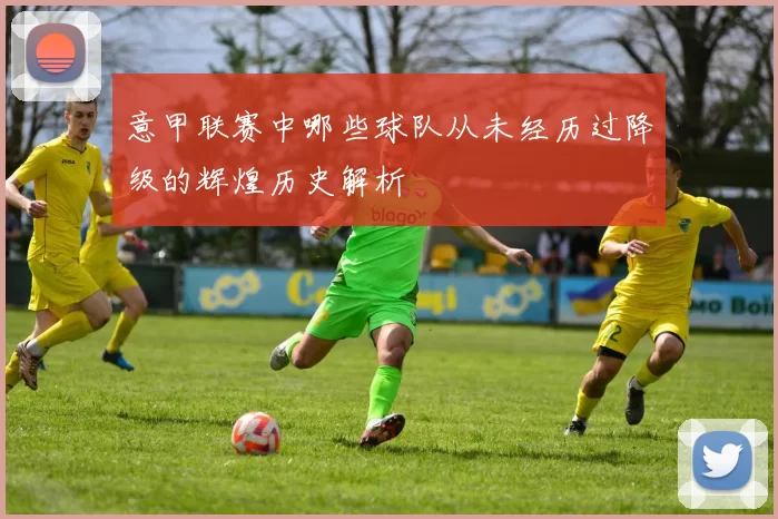 意甲联赛中哪些球队从未经历过降级的辉煌历史解析