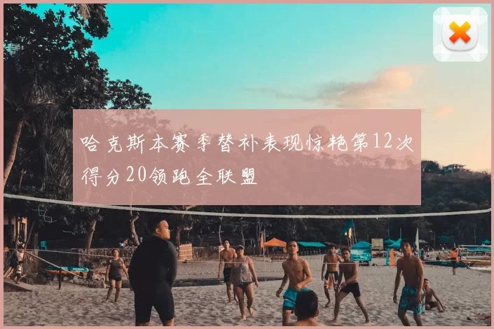 哈克斯本赛季替补表现惊艳第12次得分20领跑全联盟