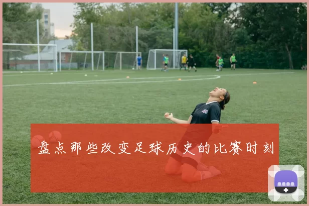 盘点那些改变足球历史的比赛时刻