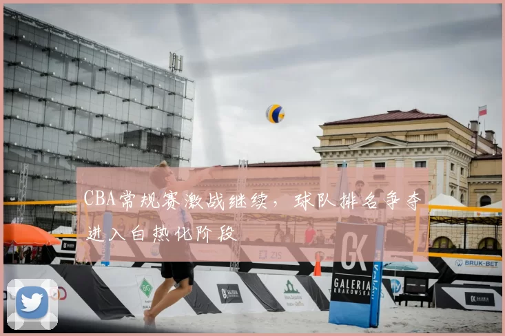 CBA常规赛激战继续，球队排名争夺进入白热化阶段