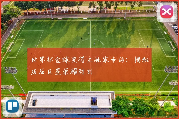 世界杯金球奖得主独家专访：揭秘历届巨星荣耀时刻