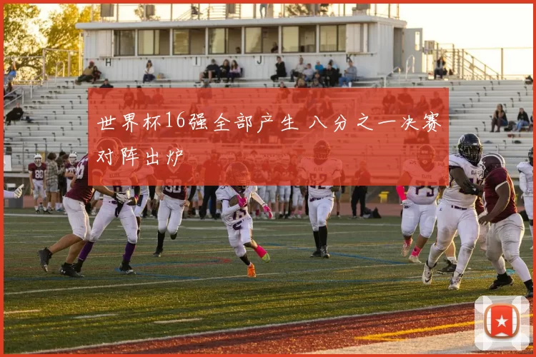 世界杯16强全部产生 八分之一决赛对阵出炉