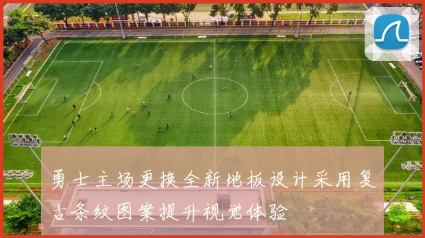 勇士主场更换全新地板设计采用复古条纹图案提升视觉体验