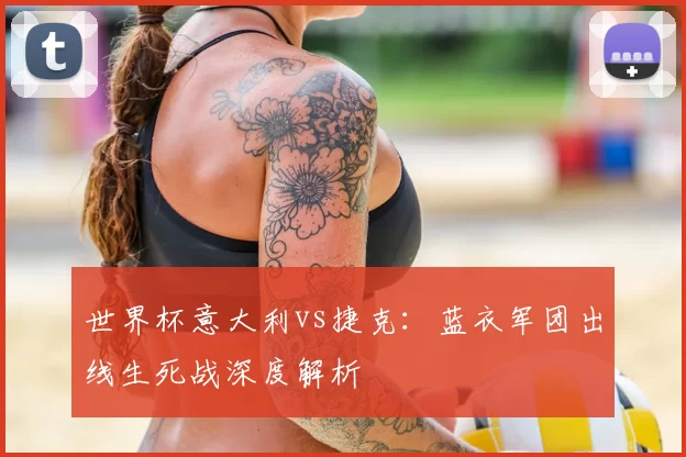 世界杯意大利vs捷克:蓝衣军团出线生死战深度解析