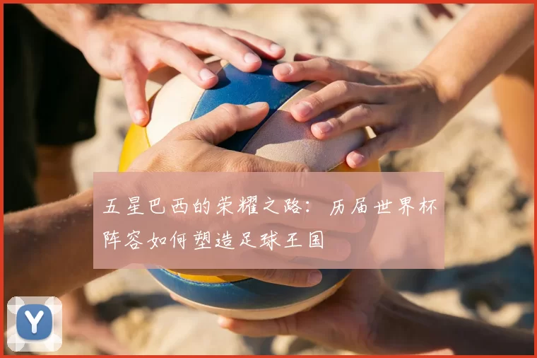 五星巴西的荣耀之路：历届世界杯阵容如何塑造足球王国