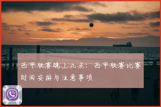 西甲联赛晚上几点：西甲联赛比赛时间安排与注意事项