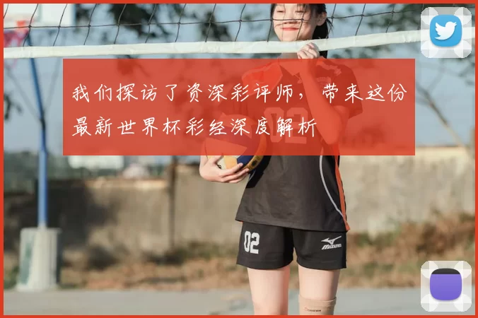 我们探访了资深彩评师,带来这份最新世界杯彩经深度解析