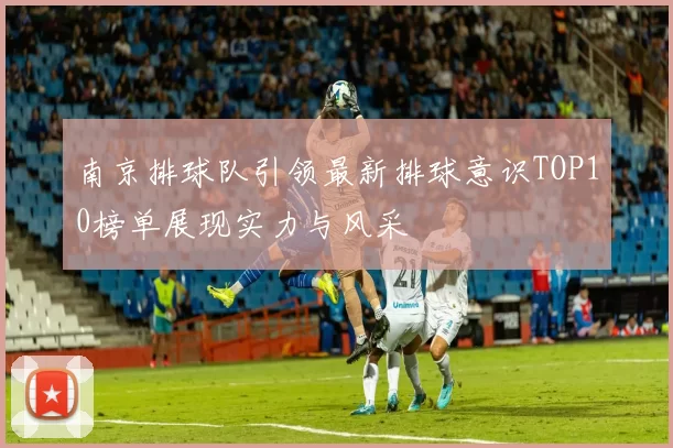 南京排球队引领最新排球意识TOP10榜单展现实力与风采