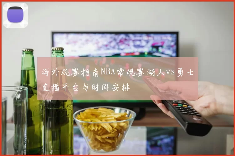 海外观赛指南NBA常规赛湖人vs勇士直播平台与时间安排