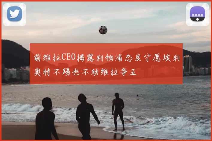前维拉CEO揭露利物浦态度宁愿埃利奥特不踢也不助维拉争五