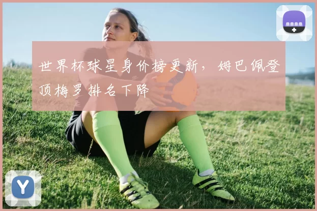 世界杯球星身价榜更新,姆巴佩登顶梅罗排名下降