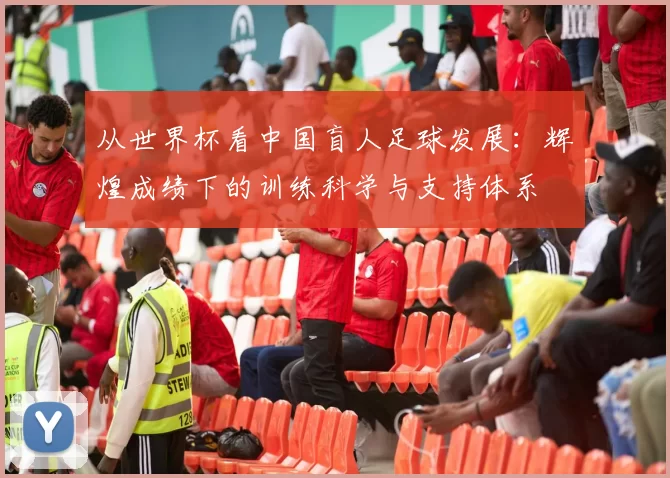 从世界杯看中国盲人足球发展：辉煌成绩下的训练科学与支持体系