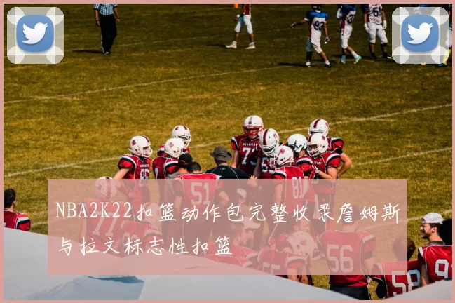 NBA2K22扣篮动作包完整收录詹姆斯与拉文标志性扣篮
