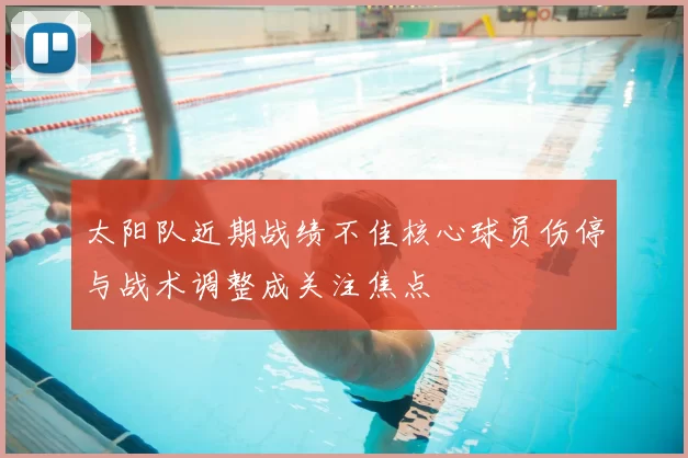 太阳队近期战绩不佳核心球员伤停与战术调整成关注焦点