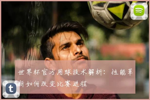世界杯官方用球技术解析:性能革新如何改变比赛进程