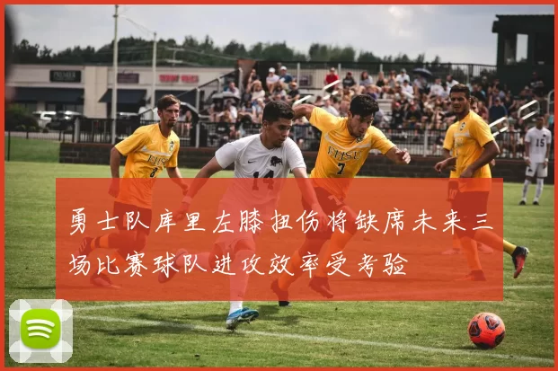 勇士队库里左膝扭伤将缺席未来三场比赛球队进攻效率受考验