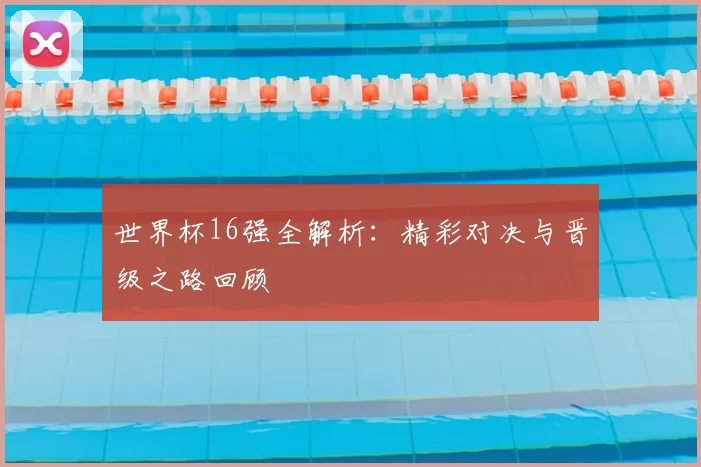 世界杯16强全解析:精彩对决与晋级之路回顾