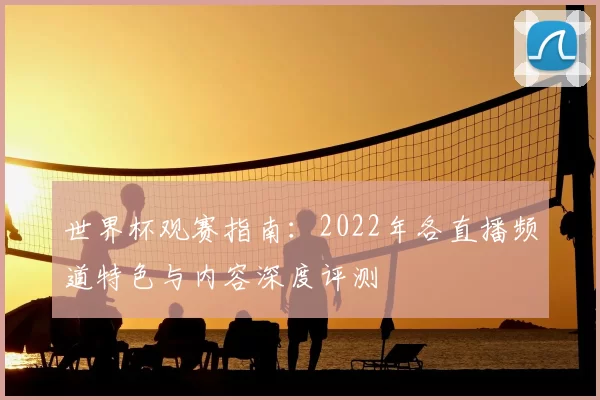 世界杯观赛指南：2022年各直播频道特色与内容深度评测