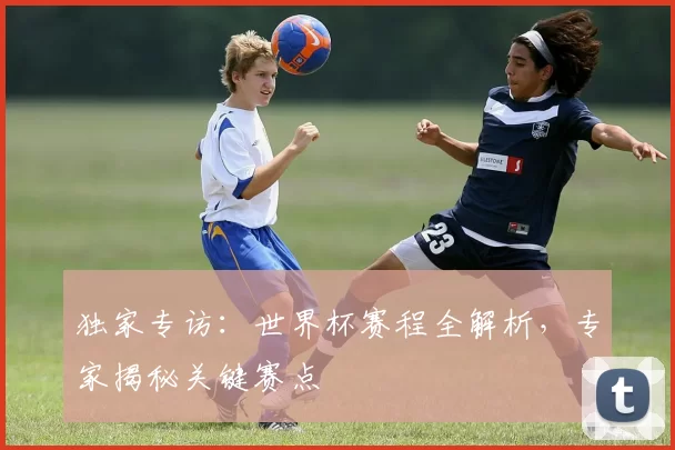 独家专访:世界杯赛程全解析,专家揭秘关键赛点