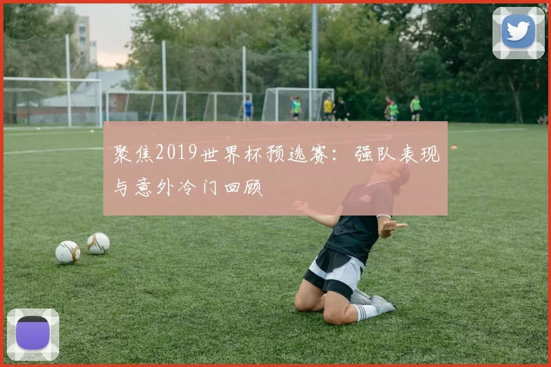 聚焦2019世界杯预选赛:强队表现与意外冷门回顾