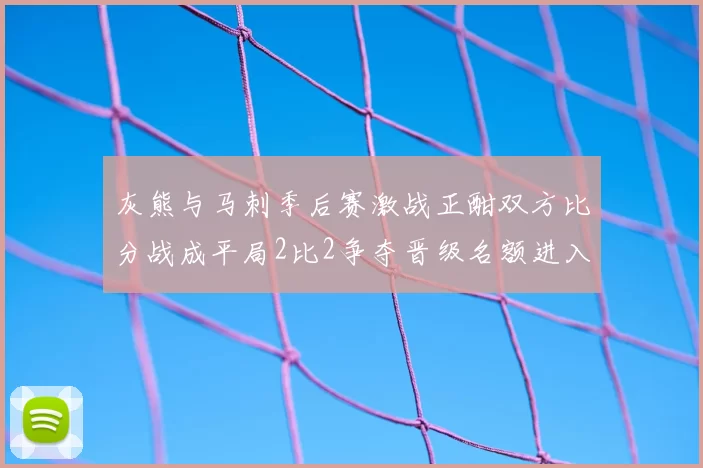 灰熊与马刺季后赛激战正酣双方比分战成平局2比2争夺晋级名额进入白热化阶段