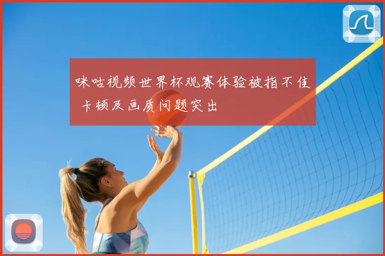 咪咕视频世界杯观赛体验被指不佳 卡顿及画质问题突出