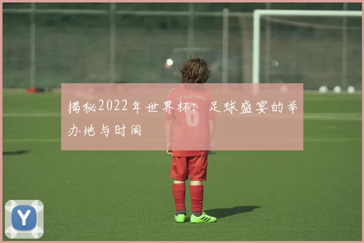 揭秘2022年世界杯：足球盛宴的举办地与时间