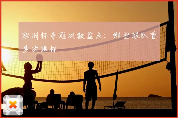 欧洲杯夺冠次数盘点：哪些球队曾多次捧杯