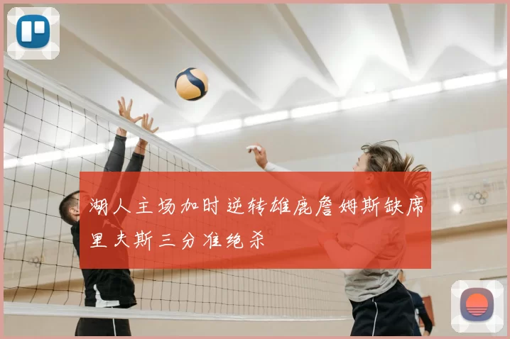 湖人主场加时逆转雄鹿詹姆斯缺席里夫斯三分准绝杀