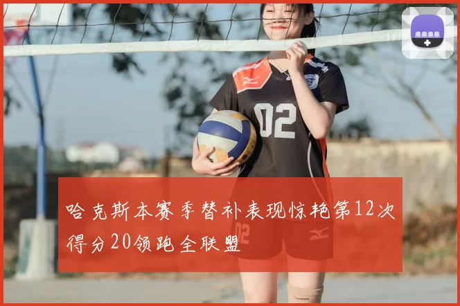 哈克斯本赛季替补表现惊艳第12次得分20领跑全联盟