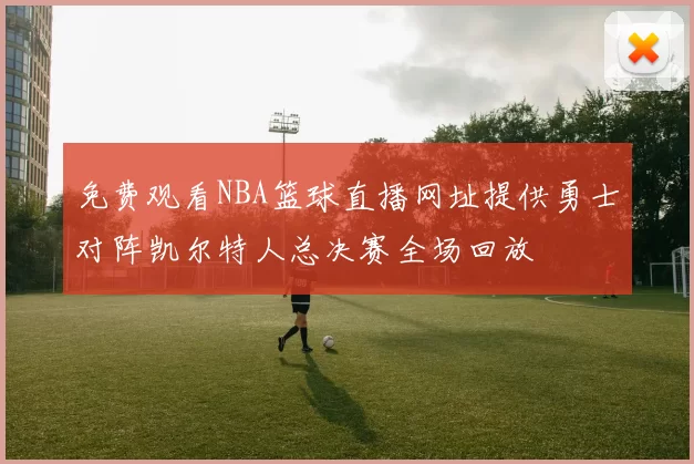 免费观看NBA篮球直播网址提供勇士对阵凯尔特人总决赛全场回放