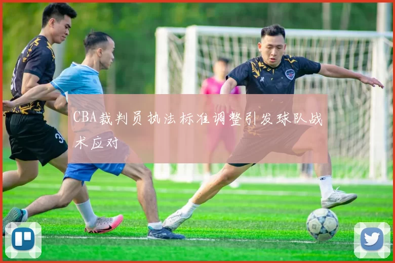 CBA裁判员执法标准调整引发球队战术应对