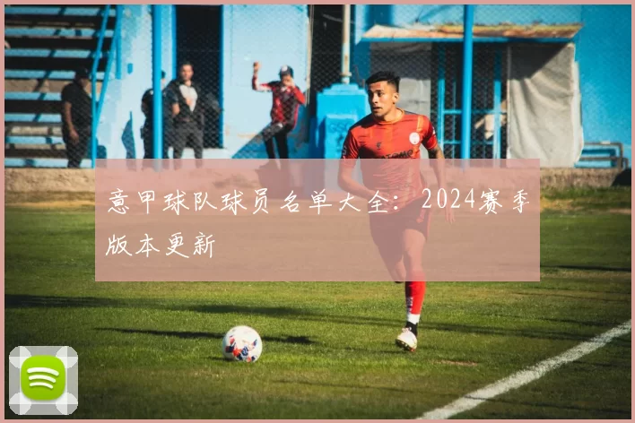 意甲球队球员名单大全：2024赛季版本更新