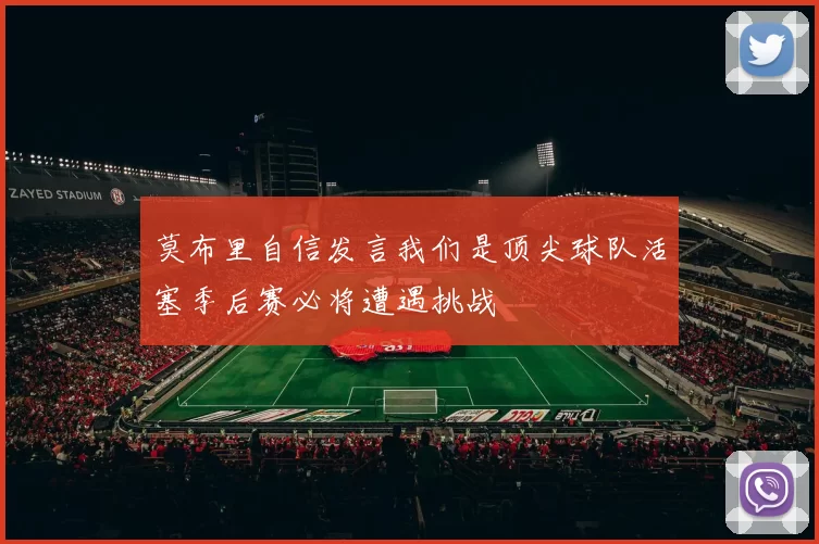 莫布里自信发言我们是顶尖球队活塞季后赛必将遭遇挑战