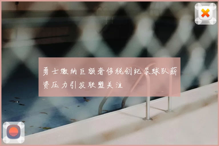 勇士缴纳巨额奢侈税创纪录球队薪资压力引发联盟关注