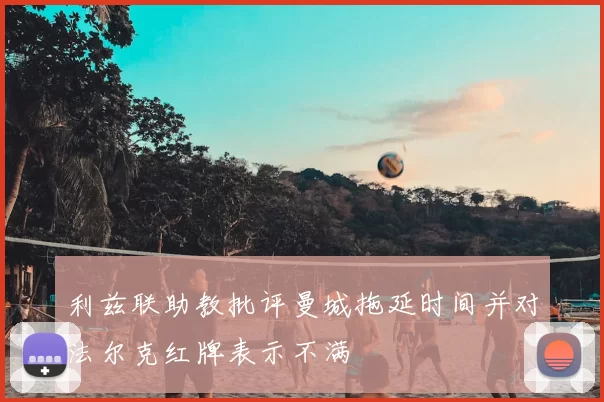 利兹联助教批评曼城拖延时间并对法尔克红牌表示不满