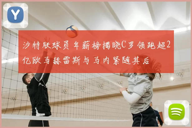 沙特联球员年薪榜揭晓C罗领跑超2亿欧马赫雷斯与马内紧随其后
