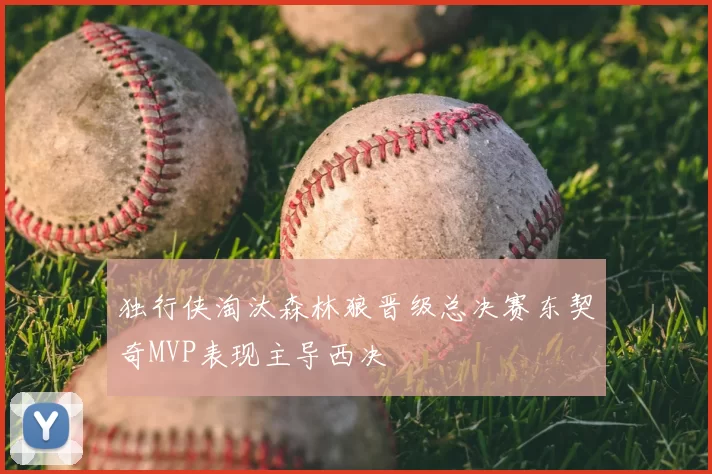 独行侠淘汰森林狼晋级总决赛东契奇MVP表现主导西决