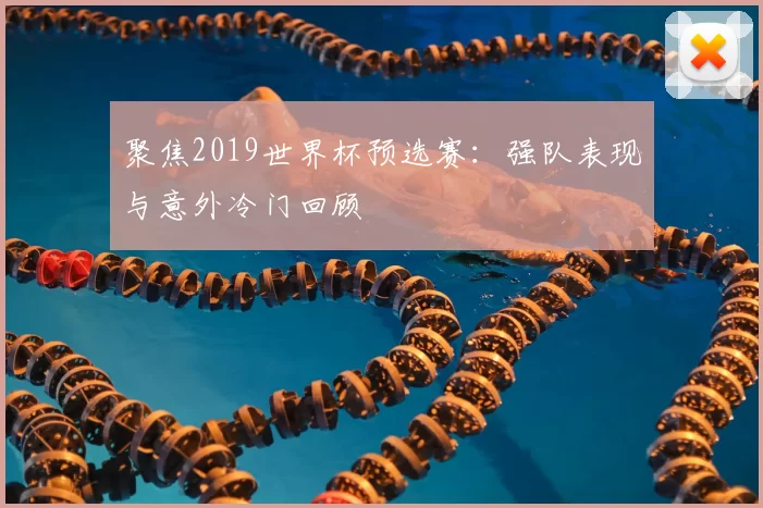 聚焦2019世界杯预选赛:强队表现与意外冷门回顾