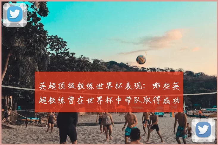 英超顶级教练世界杯表现：哪些英超教练曾在世界杯中带队取得成功？