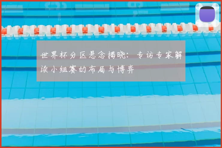 世界杯分区悬念揭晓:专访专家解读小组赛的布局与博弈