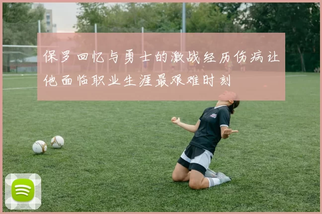 保罗回忆与勇士的激战经历伤病让他面临职业生涯最艰难时刻