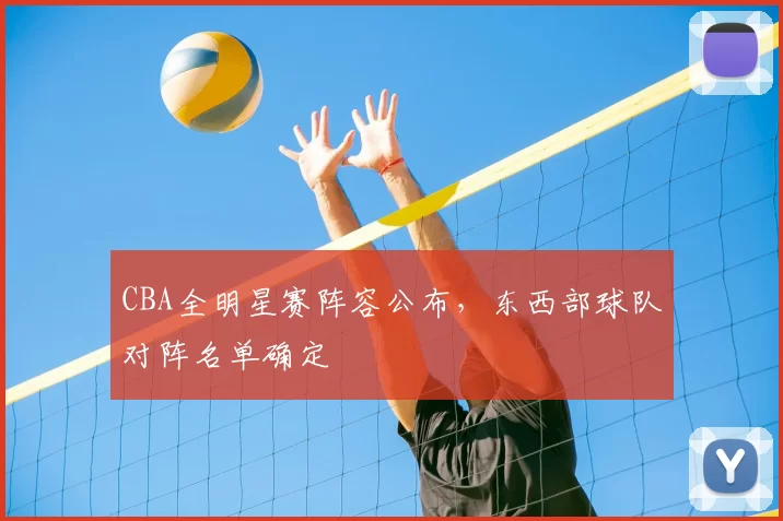 CBA全明星赛阵容公布，东西部球队对阵名单确定