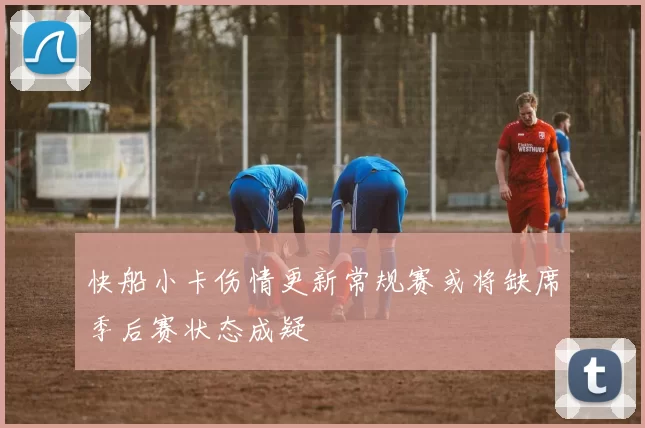 快船小卡伤情更新常规赛或将缺席季后赛状态成疑