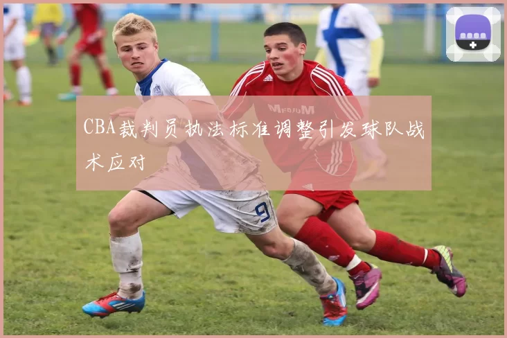 CBA裁判员执法标准调整引发球队战术应对