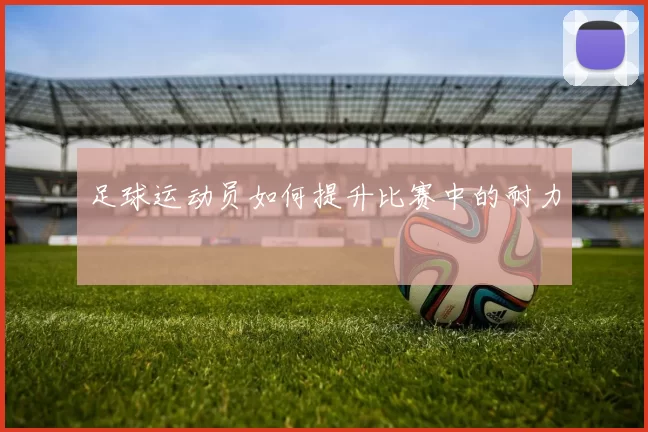 足球运动员如何提升比赛中的耐力